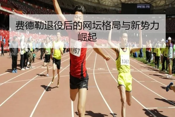 费德勒退役后的网坛格局与新势力崛起